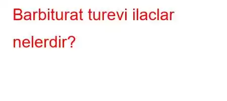 Barbiturat turevi ilaclar nelerdir?