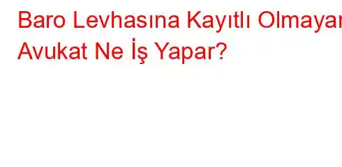 Baro Levhasına Kayıtlı Olmayan Avukat Ne İş Yapar?