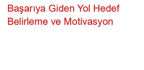 Başarıya Giden Yol Hedef Belirleme ve Motivasyon