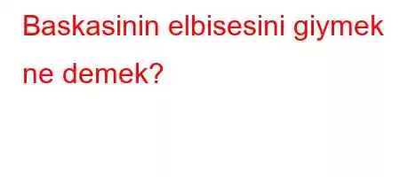 Baskasinin elbisesini giymek ne demek?