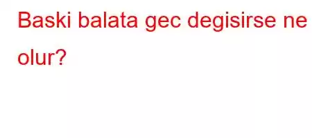 Baski balata gec degisirse ne olur?