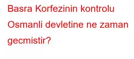 Basra Korfezinin kontrolu Osmanli devletine ne zaman gecmistir