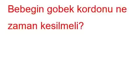 Bebegin gobek kordonu ne zaman kesilmeli?