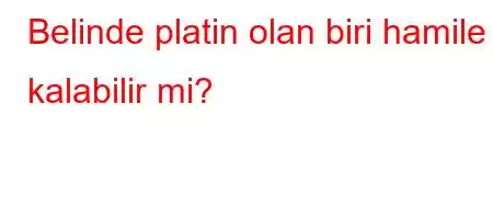 Belinde platin olan biri hamile kalabilir mi