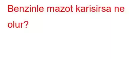 Benzinle mazot karisirsa ne olur