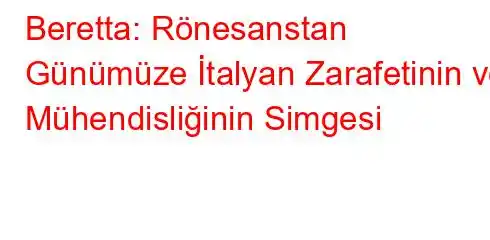 Beretta: Rönesanstan Günümüze İtalyan Zarafetinin ve Mühendisliğinin Simgesi