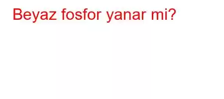 Beyaz fosfor yanar mi?