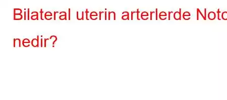 Bilateral uterin arterlerde Notch nedir?