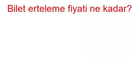 Bilet erteleme fiyati ne kadar?