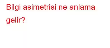 Bilgi asimetrisi ne anlama gelir