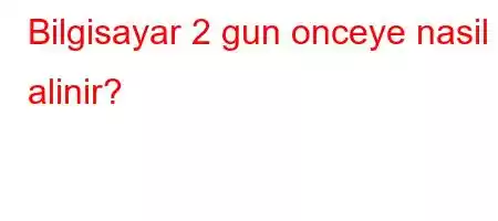 Bilgisayar 2 gun onceye nasil alinir?