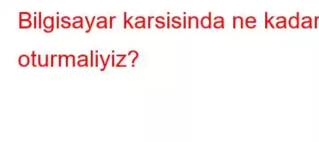 Bilgisayar karsisinda ne kadar oturmaliyiz?