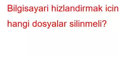 Bilgisayari hizlandirmak icin hangi dosyalar silinmeli?