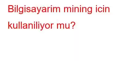 Bilgisayarim mining icin kullaniliyor mu?