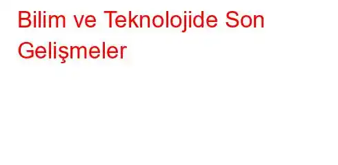 Bilim ve Teknolojide Son Gelişmeler