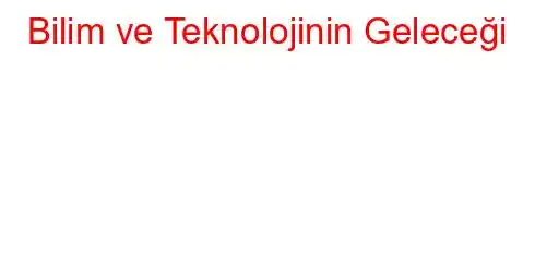 Bilim ve Teknolojinin Geleceği