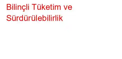 Bilinçli Tüketim ve Sürdürülebilirlik