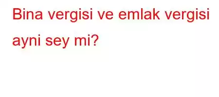 Bina vergisi ve emlak vergisi ayni sey mi