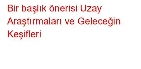 Bir başlık önerisi Uzay Araştırmaları ve Geleceğin Keşifleri