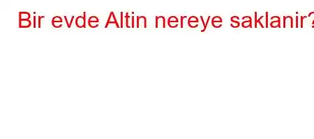 Bir evde Altin nereye saklanir?