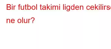 Bir futbol takimi ligden cekilirse ne olur?