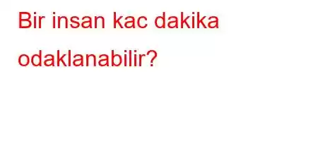 Bir insan kac dakika odaklanabilir?