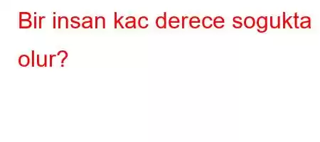 Bir insan kac derece sogukta olur?