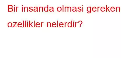 Bir insanda olmasi gereken ozellikler nelerdir?