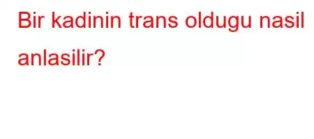 Bir kadinin trans oldugu nasil anlasilir?