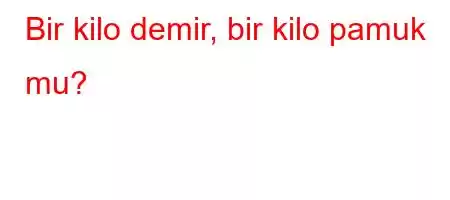 Bir kilo demir, bir kilo pamuk mu?