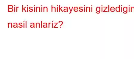 Bir kisinin hikayesini gizledigini nasil anlariz?