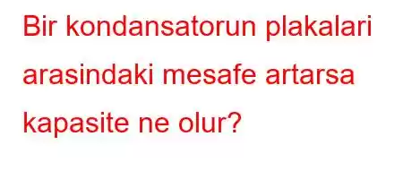 Bir kondansatorun plakalari arasindaki mesafe artarsa kapasite ne olur?