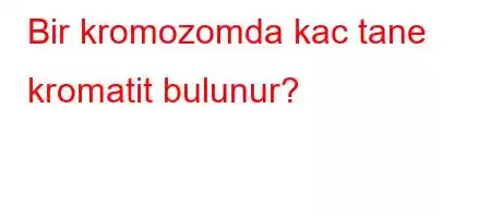 Bir kromozomda kac tane kromatit bulunur?