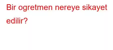 Bir ogretmen nereye sikayet edilir?