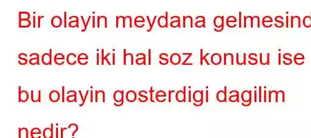 Bir olayin meydana gelmesinde sadece iki hal soz konusu ise bu olayin gosterdigi dagilim nedir?