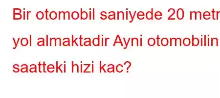 Bir otomobil saniyede 20 metre yol almaktadir Ayni otomobilin saatteki hizi kac?