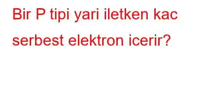 Bir P tipi yari iletken kac serbest elektron icerir?