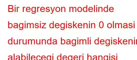 Bir regresyon modelinde bagimsiz degiskenin 0 olmasi durumunda bagimli degiskenin alabilecegi degeri hangisi temsil eder?