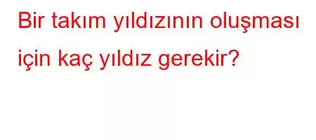 Bir takım yıldızının oluşması için kaç yıldız gerekir?