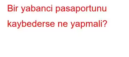 Bir yabanci pasaportunu kaybederse ne yapmali?