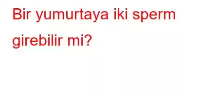 Bir yumurtaya iki sperm girebilir mi?