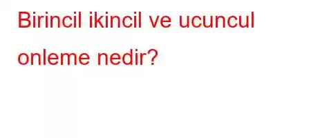 Birincil ikincil ve ucuncul onleme nedir?