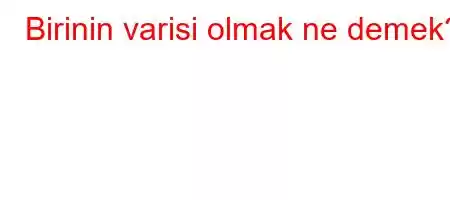 Birinin varisi olmak ne demek