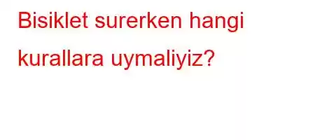 Bisiklet surerken hangi kurallara uymaliyiz?