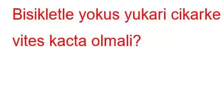 Bisikletle yokus yukari cikarken vites kacta olmali?