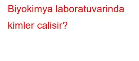 Biyokimya laboratuvarinda kimler calisir?