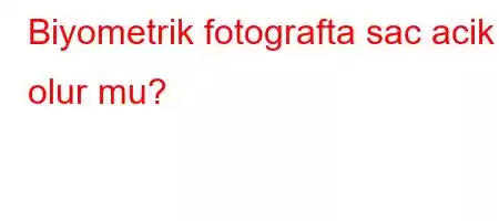 Biyometrik fotografta sac acik olur mu