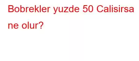 Bobrekler yuzde 50 Calisirsa ne olur?