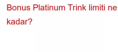 Bonus Platinum Trink limiti ne kadar?