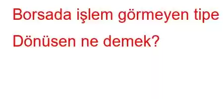 Borsada işlem görmeyen tipe Dönüsen ne demek?